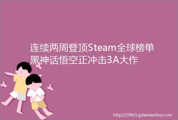 连续两周登顶Steam全球榜单黑神话悟空正冲击3A大作